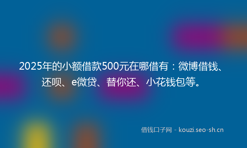 2025年的小额借款500元在哪借有：微博借钱、还呗、e微贷、替你还、小花钱包等。