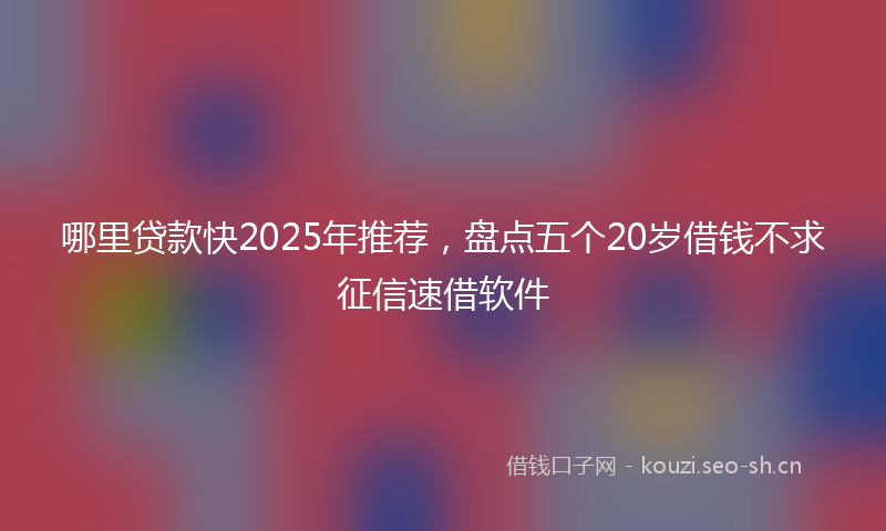 哪里贷款快2025年推荐，盘点五个20岁借钱不求征信速借软件