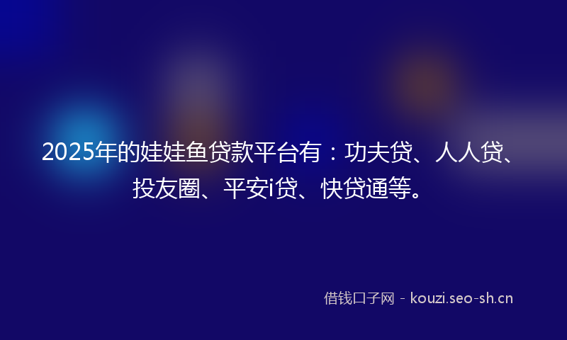 2025年的娃娃鱼贷款平台有：功夫贷、人人贷、投友圈、平安i贷、快贷通等。