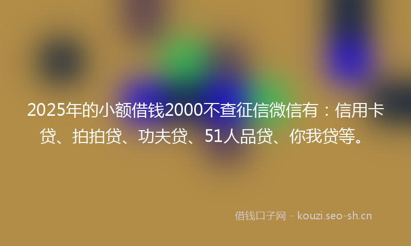 2025年的小额借钱2000不查征信微信有：信用卡贷、拍拍贷、功夫贷、51人品贷、你我贷等。
