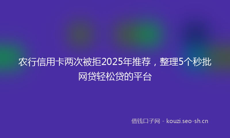 农行信用卡两次被拒2025年推荐，整理5个秒批网贷轻松贷的平台
