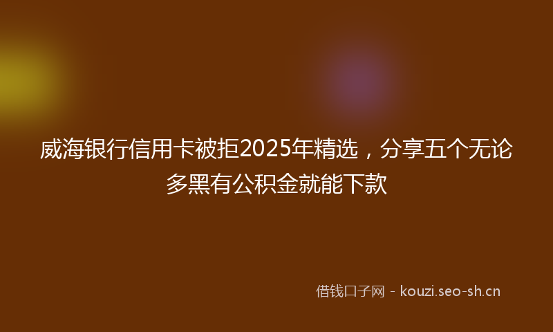 威海银行信用卡被拒2025年精选,分享五个无论多黑有公积金就能下款