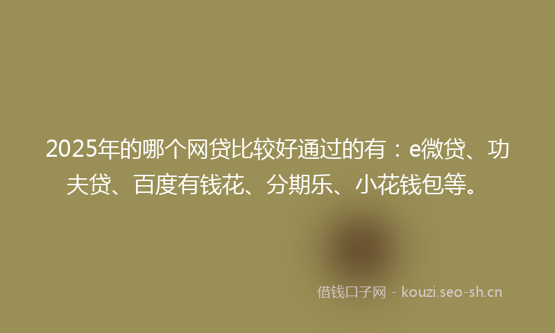 2025年的哪个网贷比较好通过的有：e微贷、功夫贷、百度有钱花、分期乐、小花钱包等。
