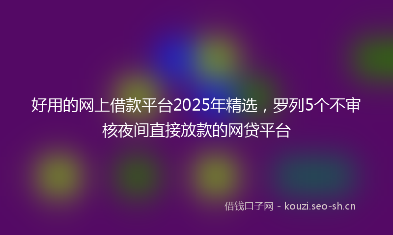 好用的网上借款平台2025年精选，罗列5个不审核夜间直接放款的网贷平台