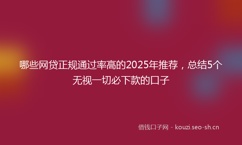 哪些网贷正规通过率高的2025年推荐，总结5个无视一切必下款的口子