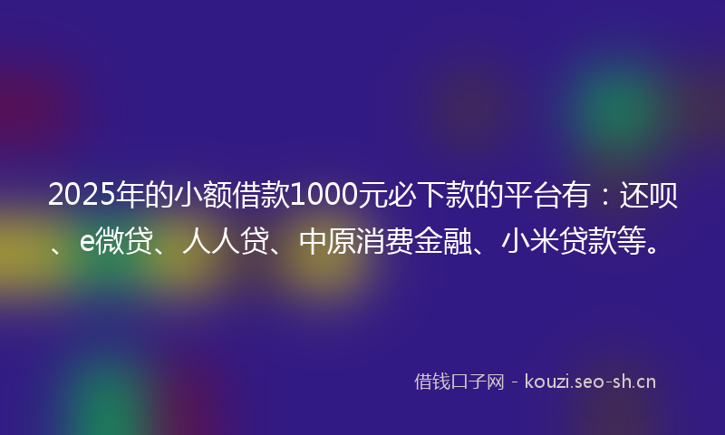 2025年的小额借款1000元必下款的平台有：还呗、e微贷、人人贷、中原消费金融、小米贷款等。