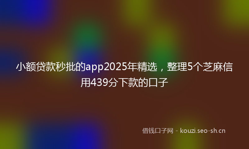 小额贷款秒批的app2025年精选，整理5个芝麻信用439分下款的口子