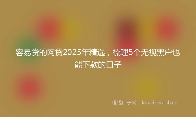 容易贷的网贷2025年精选，梳理5个无视黑户也能下款的口子