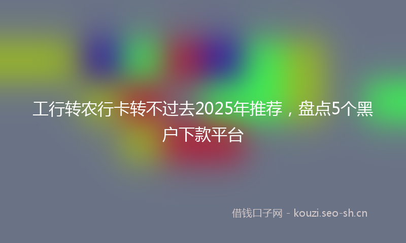 工行转农行卡转不过去2025年推荐，盘点5个黑户下款平台