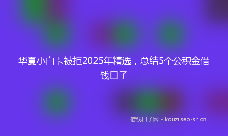 华夏小白卡被拒2025年精选，总结5个公积金借钱口子
