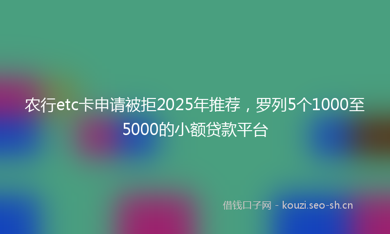 农行etc卡申请被拒2025年推荐，罗列5个1000至5000的小额贷款平台