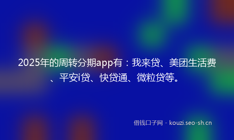 2025年的周转分期app有：我来贷、美团生活费、平安i贷、快贷通、微粒贷等。