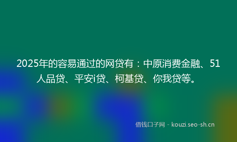 2025年的容易通过的网贷有：中原消费金融、51人品贷、平安i贷、柯基贷、你我贷等。