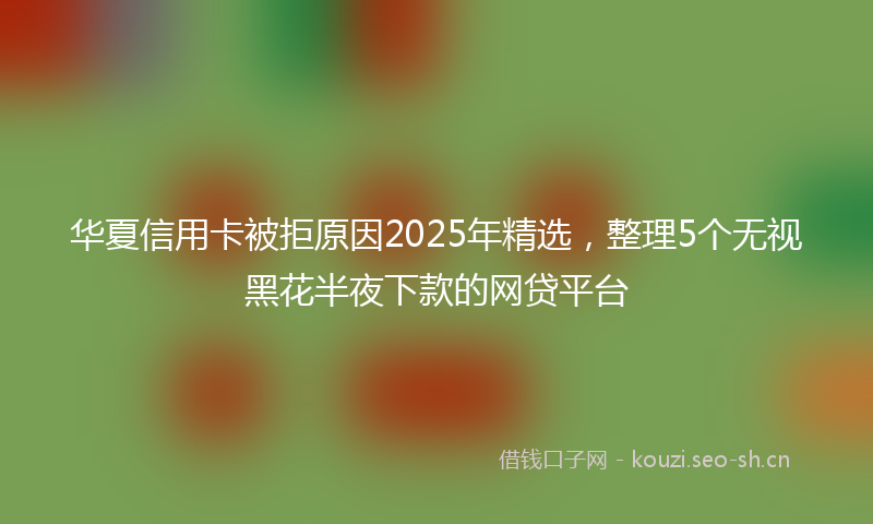 华夏信用卡被拒原因2025年精选，整理5个无视黑花半夜下款的网贷平台