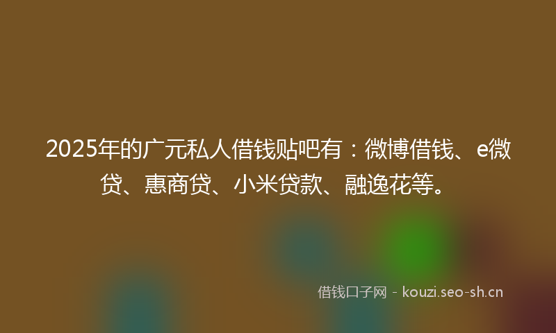 2025年的广元私人借钱贴吧有：微博借钱、e微贷、惠商贷、小米贷款、融逸花等。