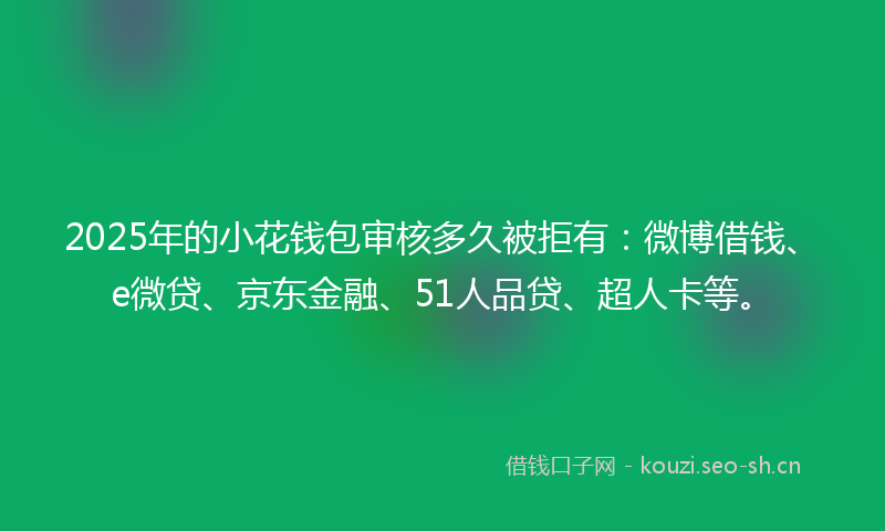 2025年的小花钱包审核多久被拒有：微博借钱、e微贷、京东金融、51人品贷、超人卡等。
