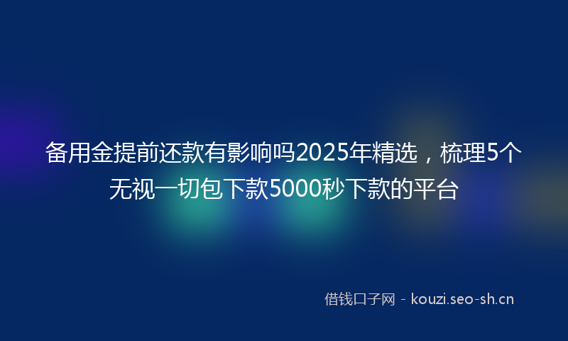 备用金提前还款有影响吗2025年精选，梳理5个无视一切包下款5000秒下款的平台