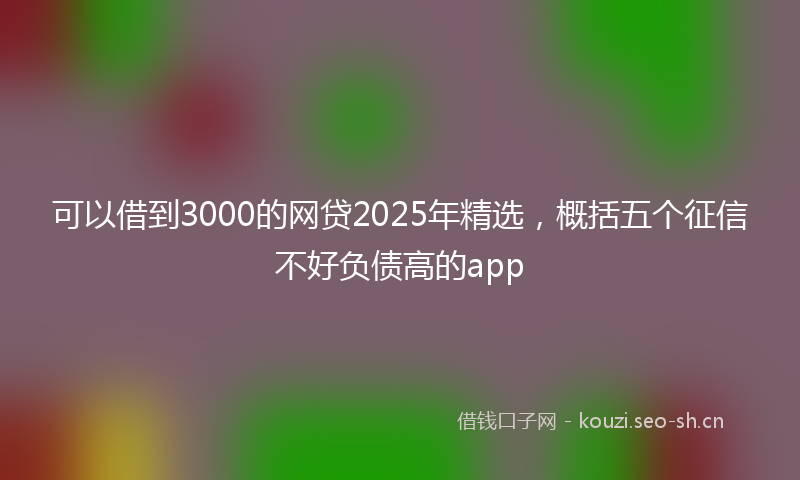 可以借到3000的网贷2025年精选，概括五个征信不好负债高的app