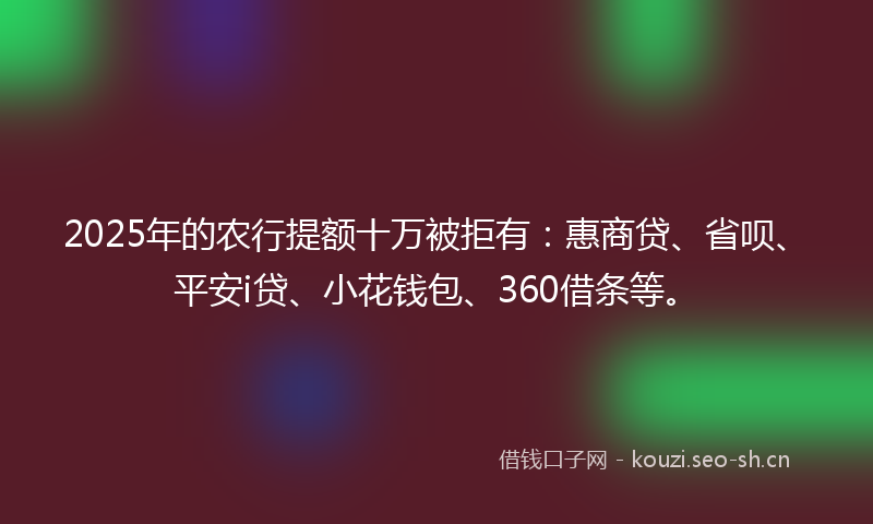 2025年的农行提额十万被拒有:惠商贷、省呗、平安i贷、小花钱包、360借条等。