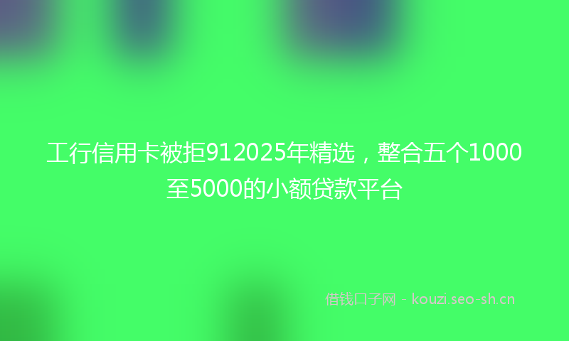 工行信用卡被拒912025年精选,整合五个1000至5000的小额贷款平台