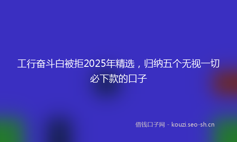 工行奋斗白被拒2025年精选，归纳五个无视一切必下款的口子