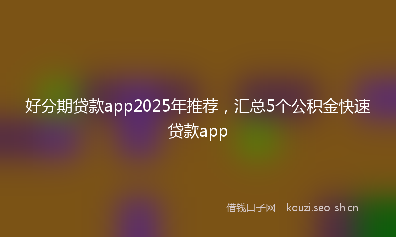 好分期贷款app2025年推荐，汇总5个公积金快速贷款app