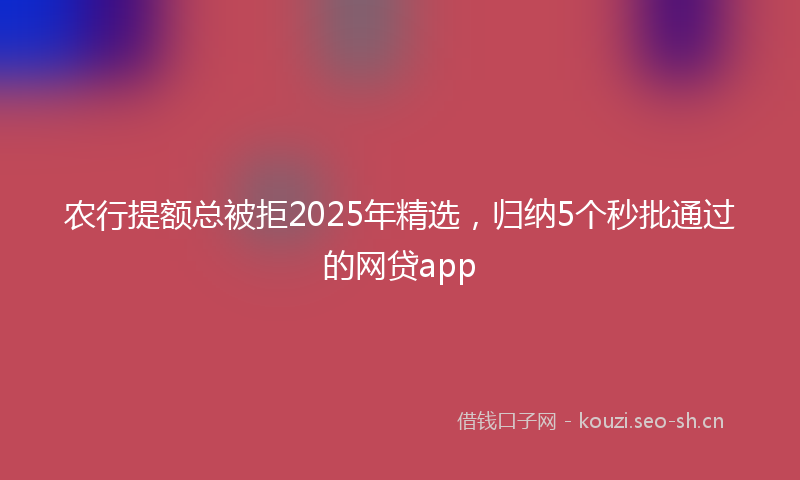 农行提额总被拒2025年精选，归纳5个秒批通过的网贷app