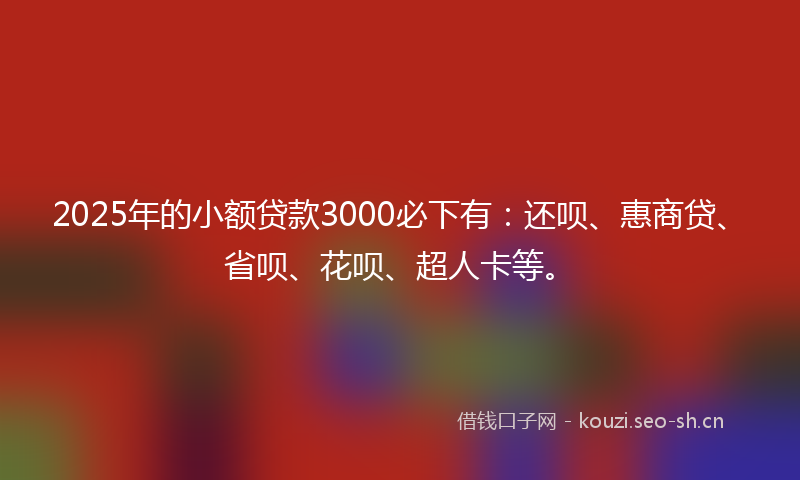 2025年的小额贷款3000必下有：还呗、惠商贷、省呗、花呗、超人卡等。
