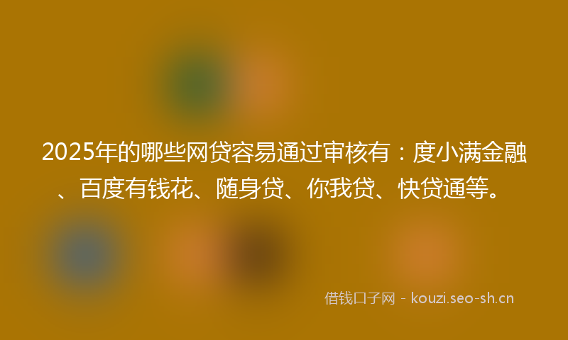2025年的哪些网贷容易通过审核有：度小满金融、百度有钱花、随身贷、你我贷、快贷通等。