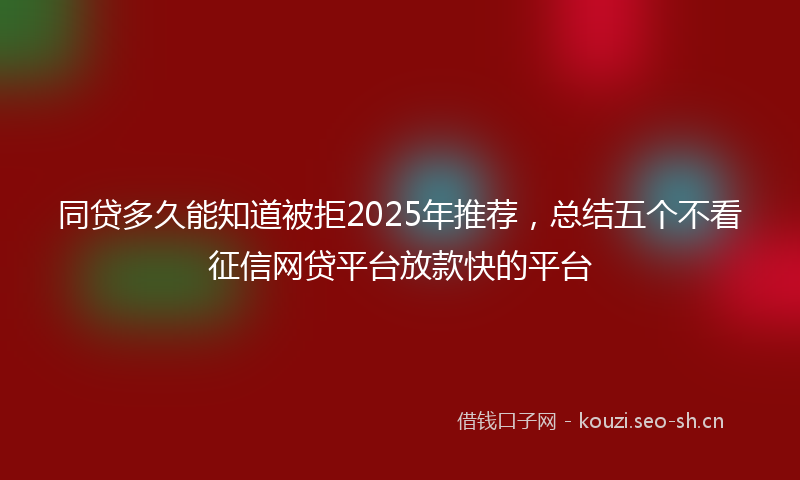 同贷多久能知道被拒2025年推荐，总结五个不看征信网贷平台放款快的平台