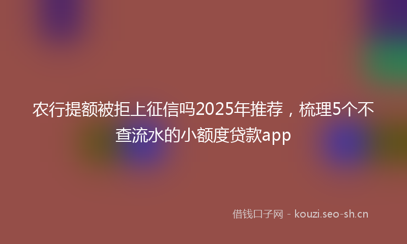 农行提额被拒上征信吗2025年推荐，梳理5个不查流水的小额度贷款app