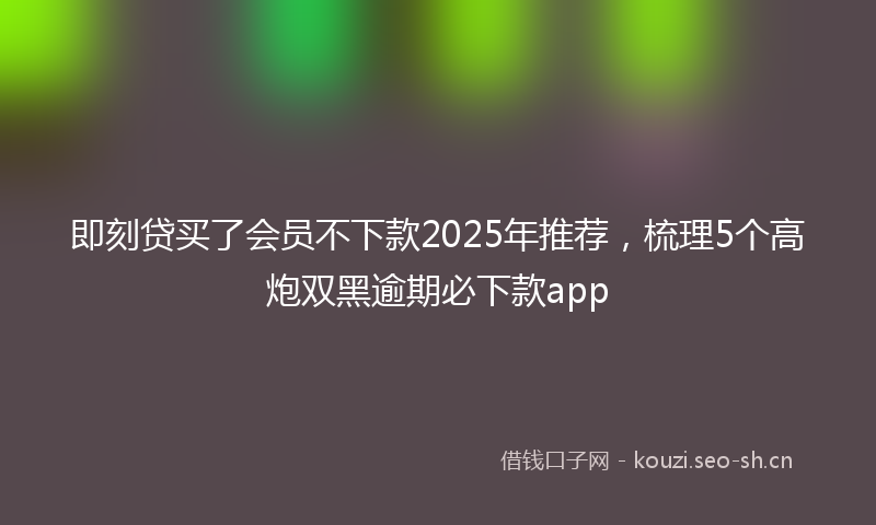 即刻贷买了会员不下款2025年推荐，梳理5个高炮双黑逾期必下款app