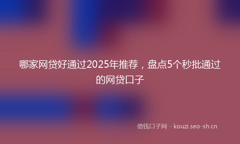 哪家网贷好通过2025年推荐，盘点5个秒批通过的网贷口子