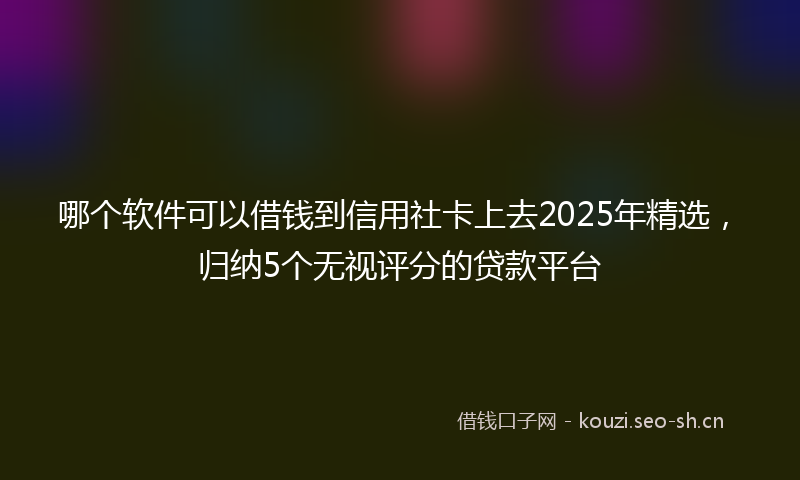 哪个软件可以借钱到信用社卡上去2025年精选，归纳5个无视评分的贷款平台