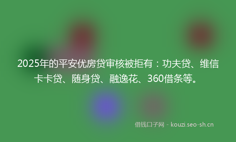 2025年的平安优房贷审核被拒有：功夫贷、维信卡卡贷、随身贷、融逸花、360借条等。