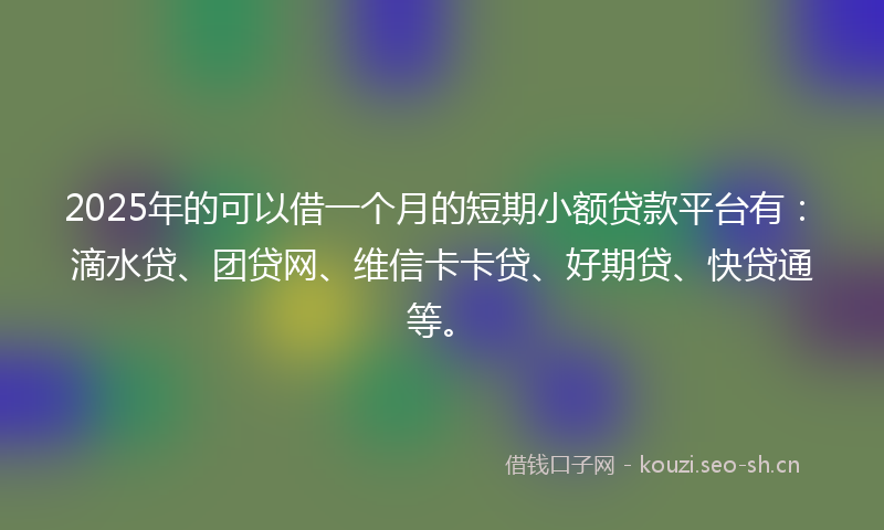 2025年的可以借一个月的短期小额贷款平台有:滴水贷、团贷网、维信卡卡贷、好期贷、快贷通等。