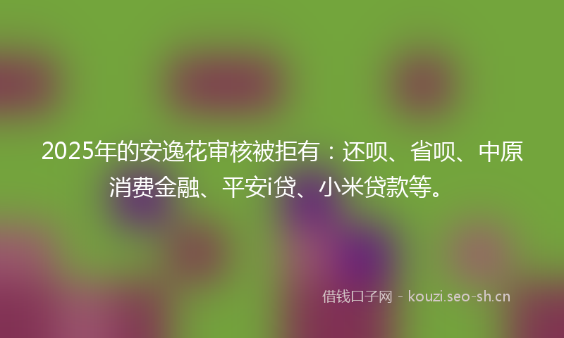 2025年的安逸花审核被拒有:还呗、省呗、中原消费金融、平安i贷、小米贷款等。