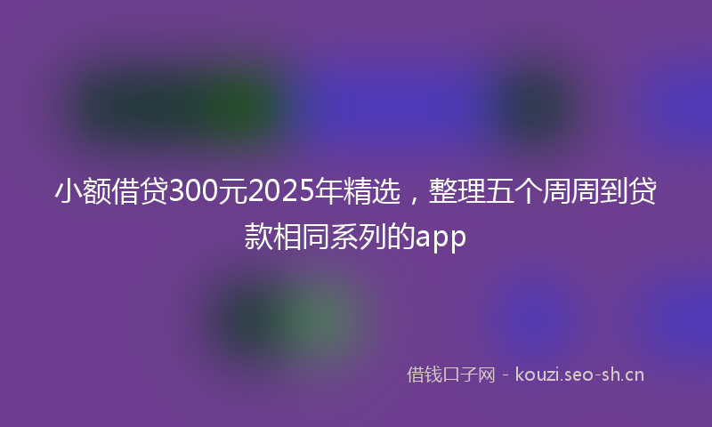 小额借贷300元2025年精选，整理五个周周到贷款相同系列的app