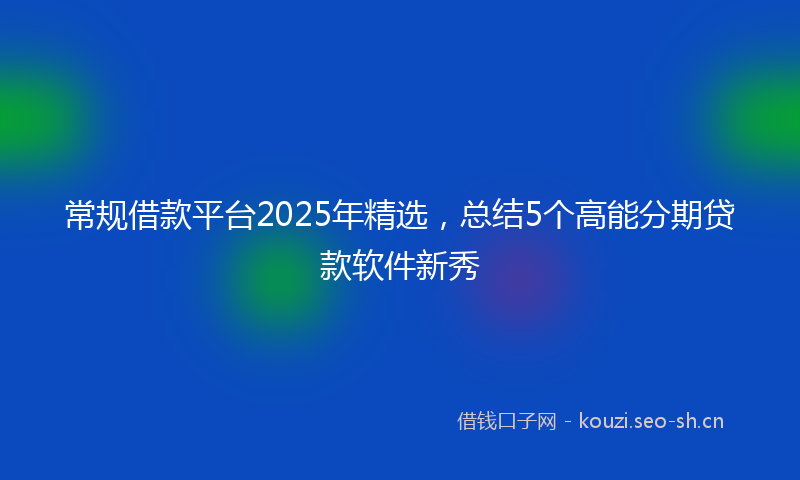 常规借款平台2025年精选，总结5个高能分期贷款软件新秀