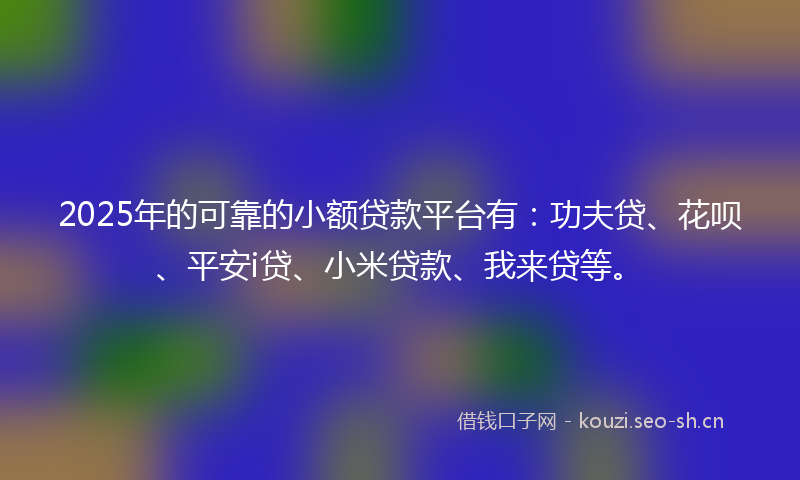 2025年的可靠的小额贷款平台有:功夫贷、花呗、平安i贷、小米贷款、我来贷等。