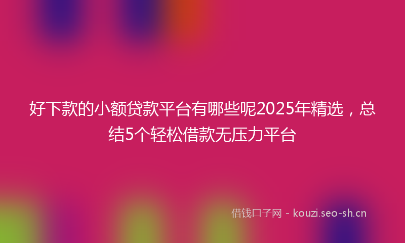 好下款的小额贷款平台有哪些呢2025年精选，总结5个轻松借款无压力平台