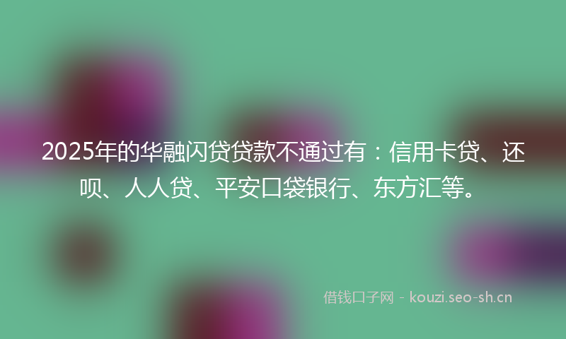 2025年的华融闪贷贷款不通过有：信用卡贷、还呗、人人贷、平安口袋银行、东方汇等。