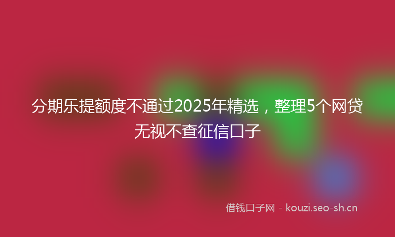 分期乐提额度不通过2025年精选,整理5个网贷无视不查征信口子