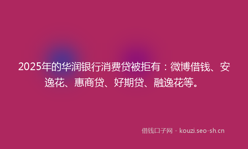 2025年的华润银行消费贷被拒有：微博借钱、安逸花、惠商贷、好期贷、融逸花等。