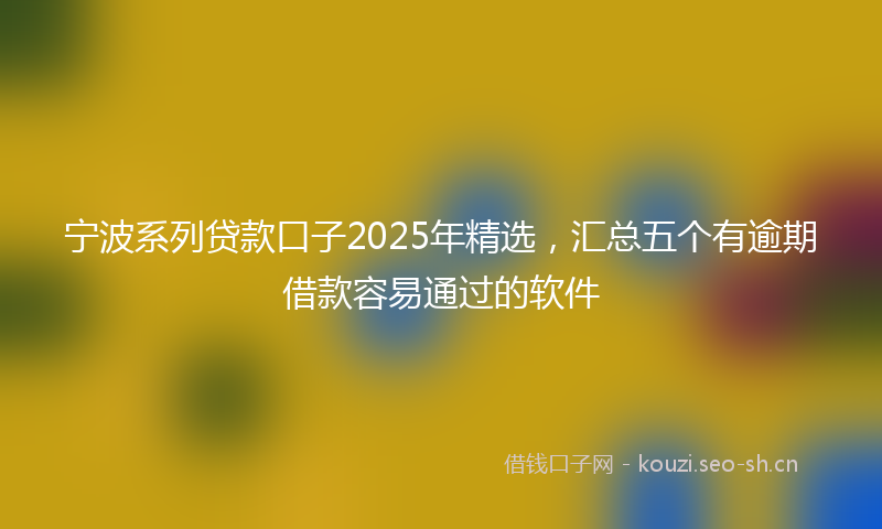 宁波系列贷款口子2025年精选，汇总五个有逾期借款容易通过的软件