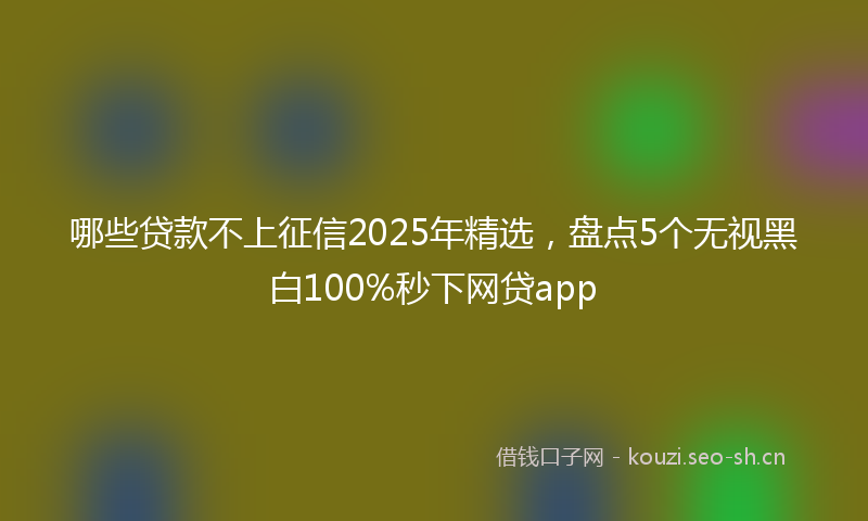 哪些贷款不上征信2025年精选，盘点5个无视黑白100%秒下网贷app