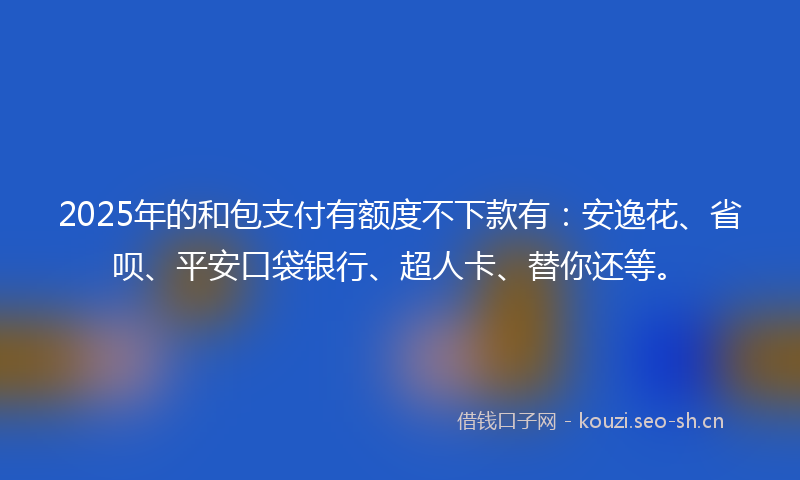 2025年的和包支付有额度不下款有：安逸花、省呗、平安口袋银行、超人卡、替你还等。