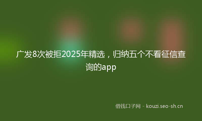广发8次被拒2025年精选，归纳五个不看征信查询的app