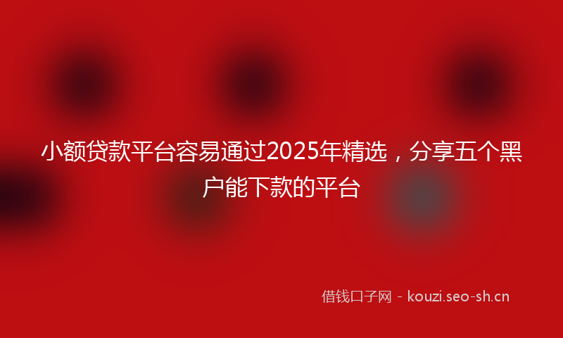 小额贷款平台容易通过2025年精选，分享五个黑户能下款的平台