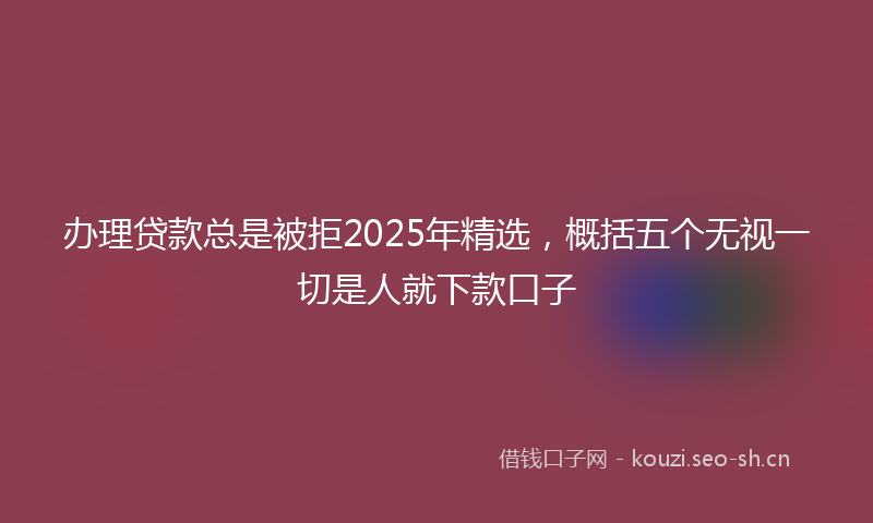 办理贷款总是被拒2025年精选，概括五个无视一切是人就下款口子